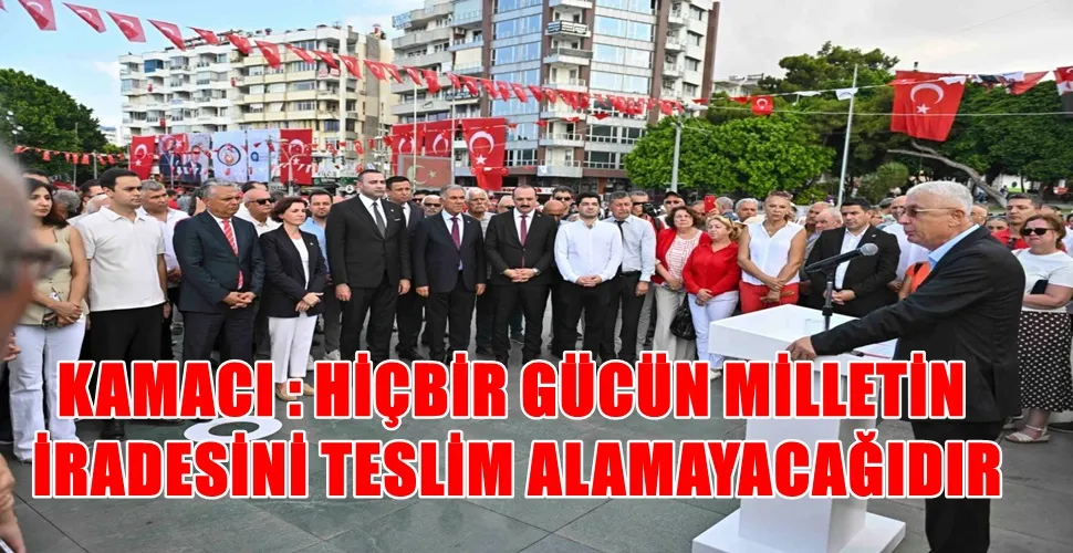 KAMACI : HİÇBİR GÜCÜN MİLLETİN İRADESİNİ TESLİM ALAMAYACAĞIDIR