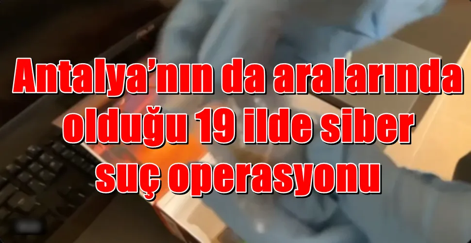 Antalya’nın da aralarında olduğu 19 ilde siber suç operasyonu