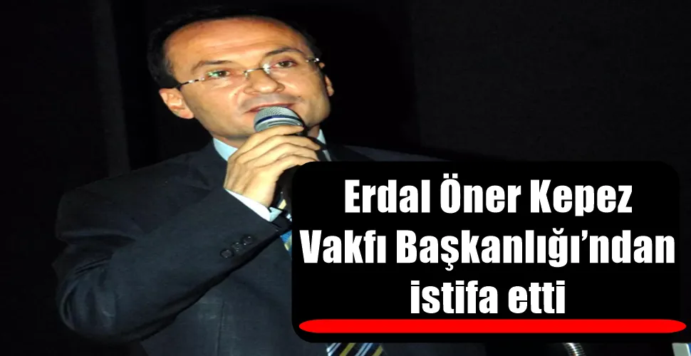 Erdal Öner Kepez Vakfı Başkanlığı’ndan istifa etti