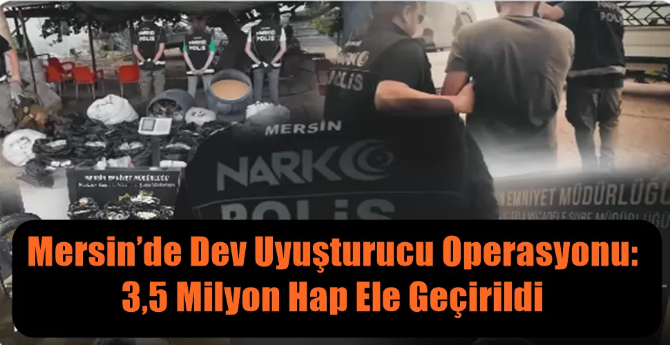 Mersin’de Dev Uyuşturucu Operasyonu: 3,5 Milyon Hap Ele Geçirildi