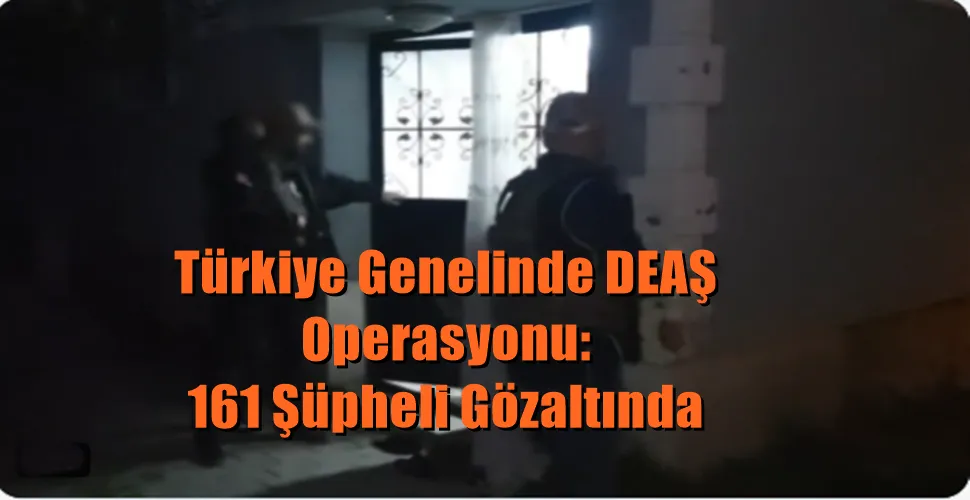 Türkiye Genelinde DEAŞ Operasyonu: 161 Şüpheli Gözaltında