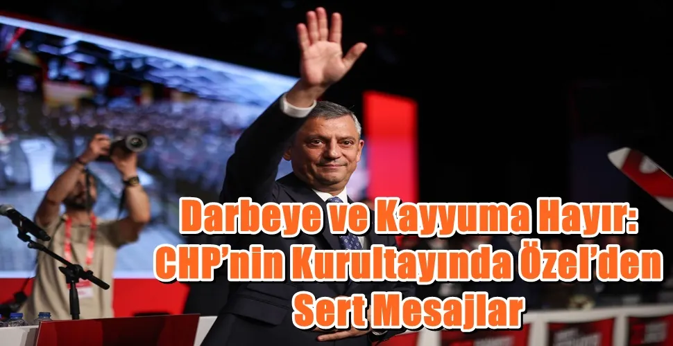 Darbeye ve Kayyuma Hayır:  CHP’nin Kurultayında Özel’den  Sert Mesajlar