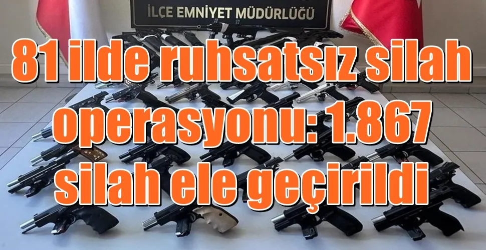 81 ilde ruhsatsız silah operasyonu: 1.867 silah ele geçirildi