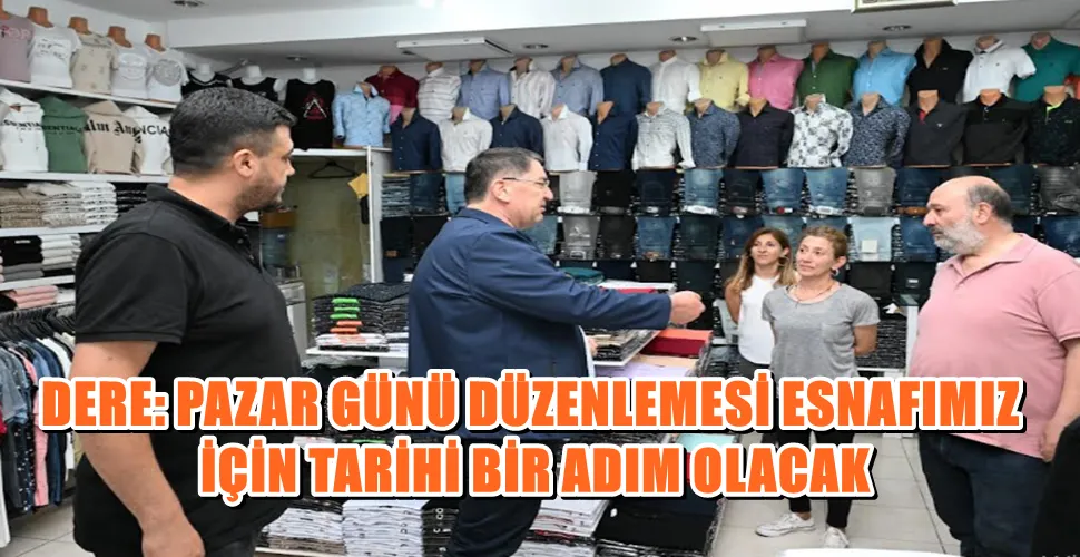 DERE: PAZAR GÜNÜ DÜZENLEMESİ ESNAFIMIZ İÇİN TARİHİ BİR ADIM OLACAK