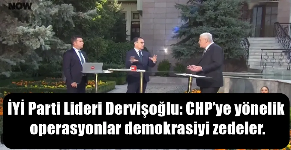İYİ Parti Lideri Dervişoğlu: CHP’ye yönelik  operasyonlar demokrasiyi zedeler.