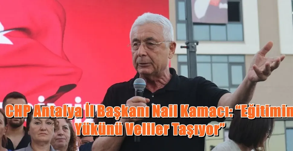 CHP Antalya İl Başkanı Nail Kamacı: “Eğitimin Yükünü Veliler Taşıyor”