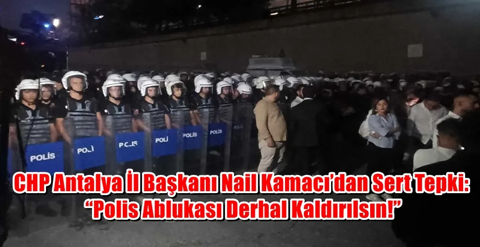 CHP Antalya İl Başkanı Nail Kamacı’dan Sert Tepki: “Polis Ablukası Derhal Kaldırılsın!”