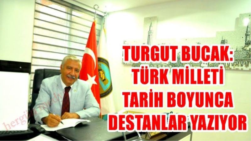 TURGUT BUCAK:  TÜRK MİLLETİ TARİH BOYUNCA DESTANLAR YAZIYOR