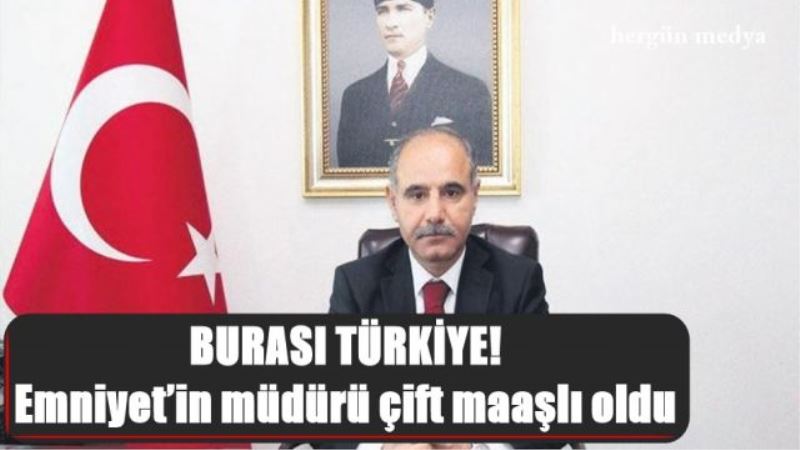 BURASI TÜRKİYE! Emniyet’in müdürü çift maaşlı oldu