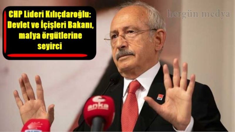 CHP Lideri Kılıçdaroğlu:  Devlet ve İçişleri Bakanı,  mafya örgütlerine seyirci