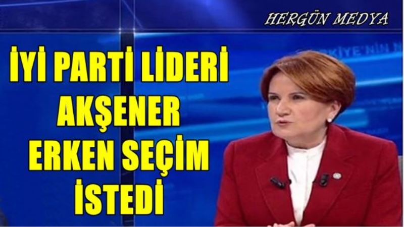 İYİ PARTİ LİDERİ  AKŞENER  ERKEN SEÇİM  İSTEDİ