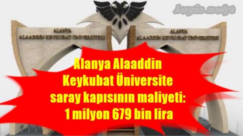 Alanya Alaaddin  Keykubat Üniversite  saray kapısının maliyeti:  1 milyon 679 bin lira