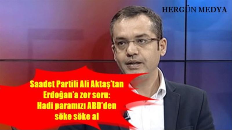 Saadet Partili Ali Aktaş’tan  Erdoğan’a zor soru:  Hadi paramızı ABD’den  söke söke al