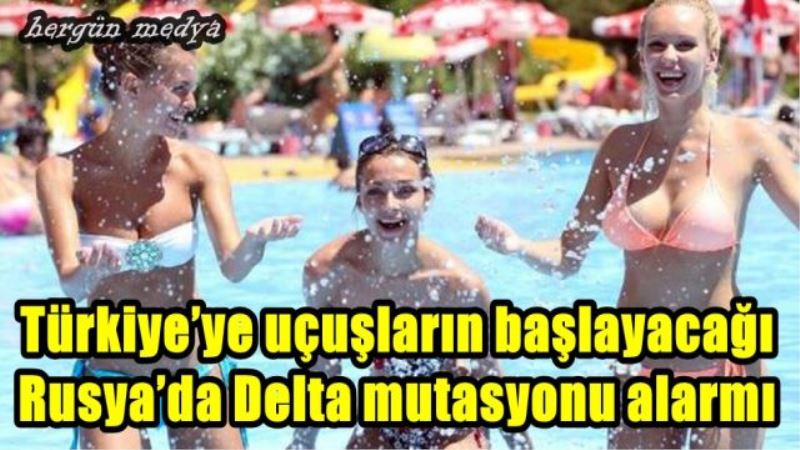 Türkiye’ye uçuşların başlayacağı Rusya’da Delta mutasyonu alarmı