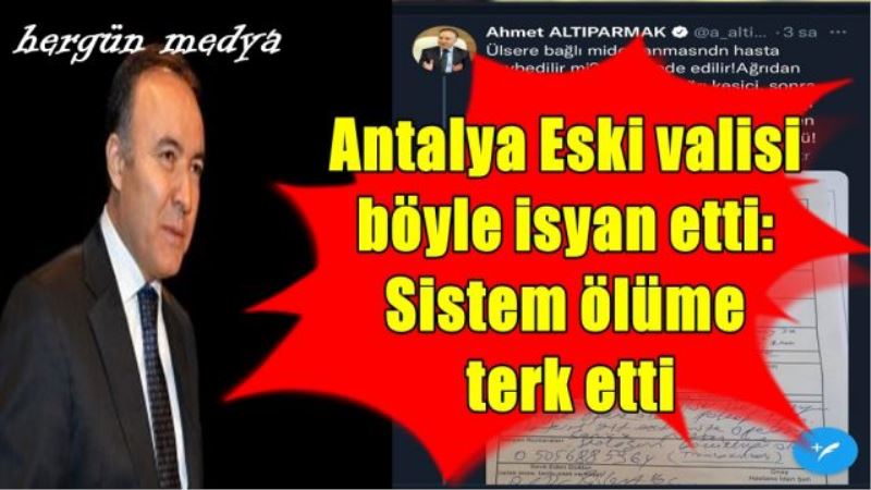 Antalya Eski valisi  böyle isyan etti:  Sistem ölüme  terk etti