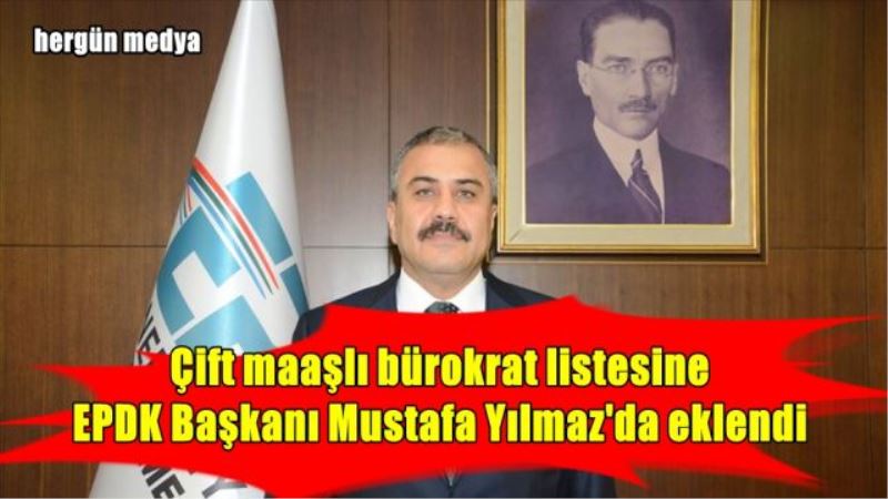 Çift maaşlı bürokrat listesine  EPDK Başkanı Mustafa Yılmaz