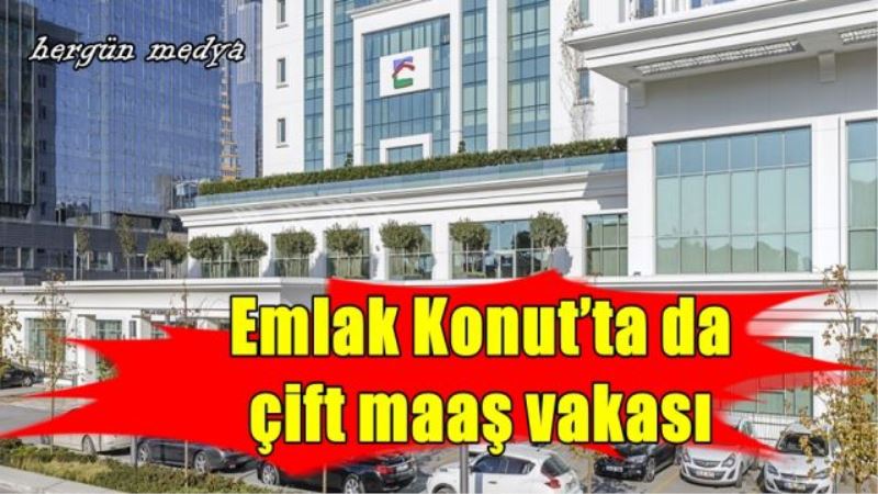 Emlak Konut’ta da çift maaş vakası