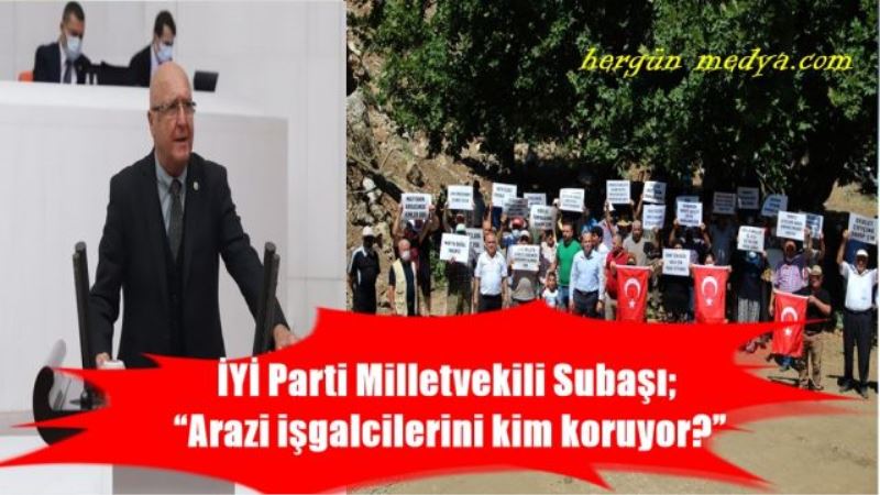 İYİ Parti Milletvekili Subaşı;  “Arazi işgalcilerini kim koruyor?”
