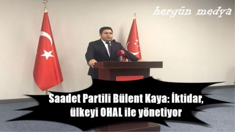 Saadet Partili Bülent Kaya: İktidar, ülkeyi OHAL ile yönetiyor
