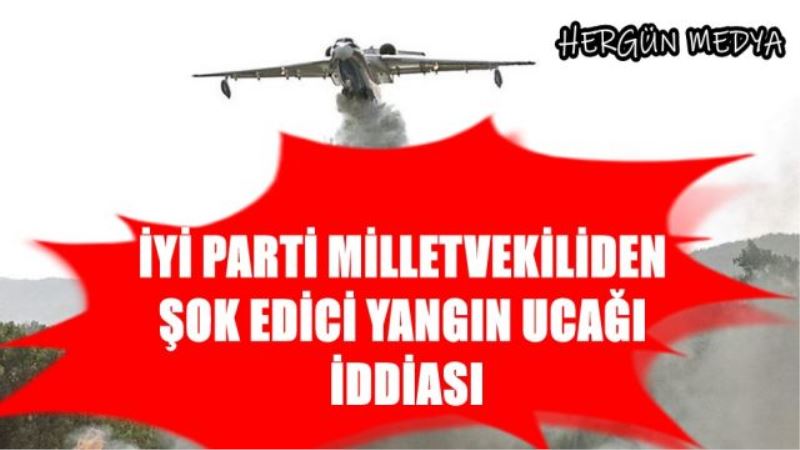 İYİ PARTİ MİLLETVEKİLİDEN  ŞOK EDİCİ YANGIN UCAĞI  İDDİASI