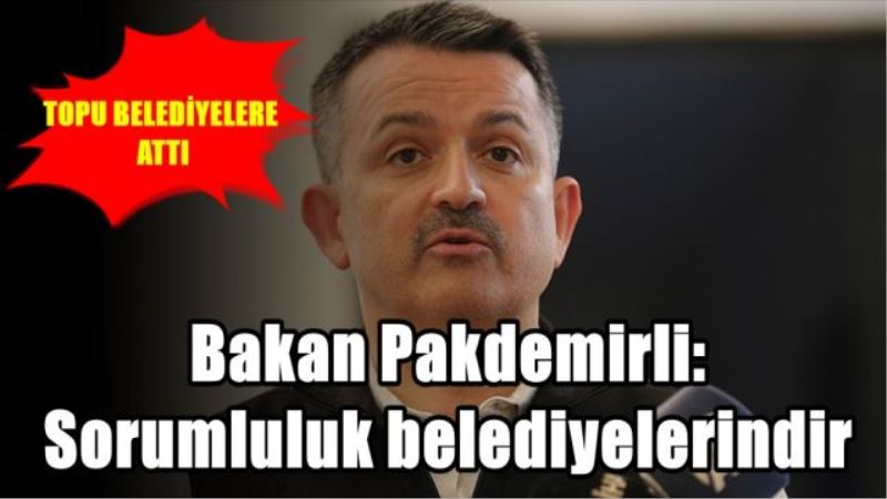 TOPU BELEDİYELERE  ATTI! Bakan Pakdemirli: Sorumluluk belediyelerindir
