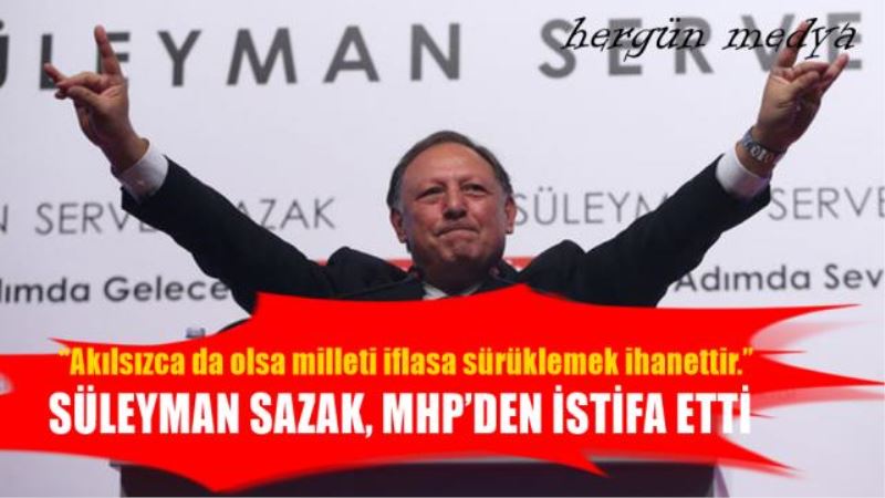 SÜLEYMAN SAZAK, MHP’DEN İSTİFA ETTİ